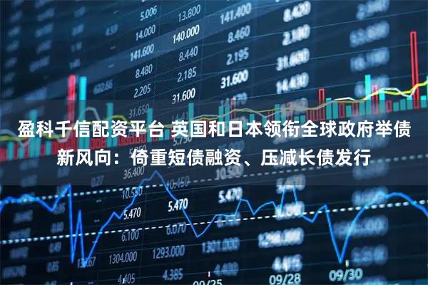 盈科千信配资平台 英国和日本领衔全球政府举债新风向：倚重短债融资、压减长债发行