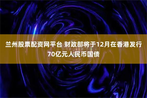 兰州股票配资网平台 财政部将于12月在香港发行70亿元人民币国债