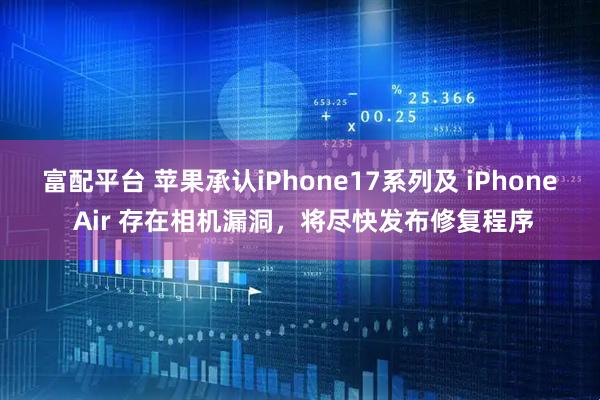 富配平台 苹果承认iPhone17系列及 iPhone Air 存在相机漏洞，将尽快发布修复程序
