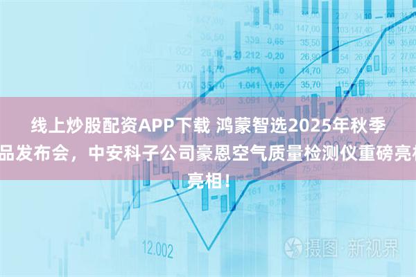 线上炒股配资APP下载 鸿蒙智选2025年秋季新品发布会，中安科子公司豪恩空气质量检测仪重磅亮相！