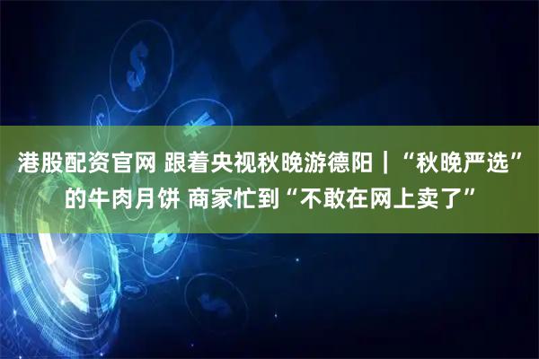 港股配资官网 跟着央视秋晚游德阳｜“秋晚严选”的牛肉月饼 商家忙到“不敢在网上卖了”