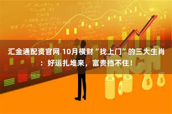 汇金通配资官网 10月横财“找上门”的三大生肖：好运扎堆来，富贵挡不住！