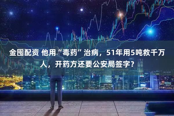 金囤配资 他用“毒药”治病，51年用5吨救千万人，开药方还要公安局签字？