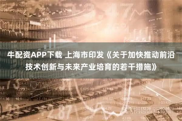 牛配资APP下载 上海市印发《关于加快推动前沿技术创新与未来产业培育的若干措施》