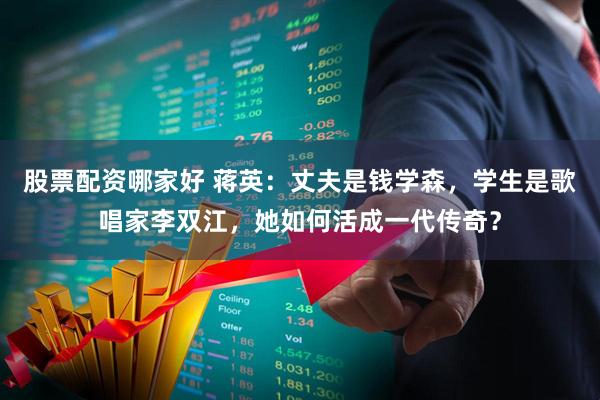 股票配资哪家好 蒋英：丈夫是钱学森，学生是歌唱家李双江，她如何活成一代传奇？