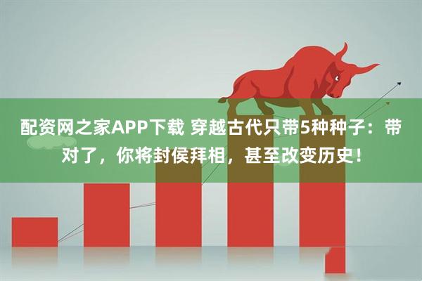配资网之家APP下载 穿越古代只带5种种子：带对了，你将封侯拜相，甚至改变历史！