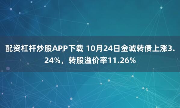 配资杠杆炒股APP下载 10月24日金诚转债上涨3.24%，转股溢价率11.26%