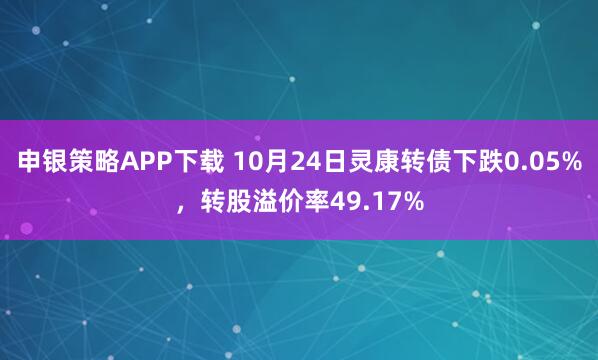 申银策略APP下载 10月24日灵康转债下跌0.05%，转股溢价率49.17%