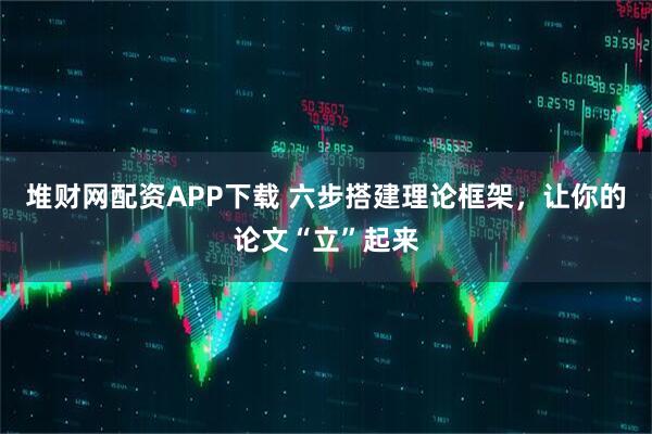 堆财网配资APP下载 六步搭建理论框架,让你的论文“立”起来