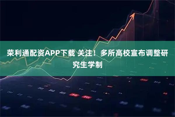 荣利通配资APP下载 关注!多所高校宣布调整研究生学制