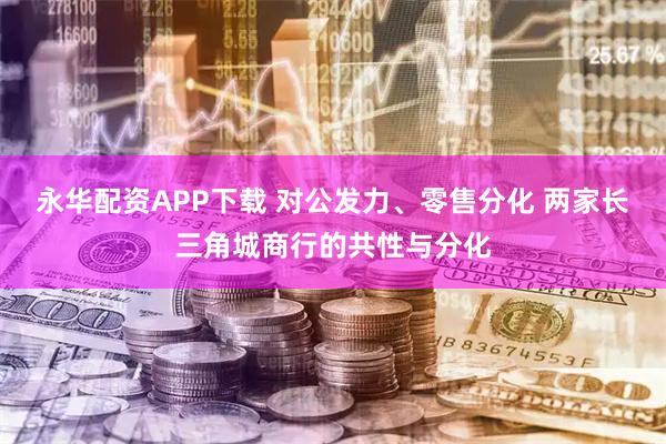 永华配资APP下载 对公发力、零售分化 两家长三角城商行的共性与分化