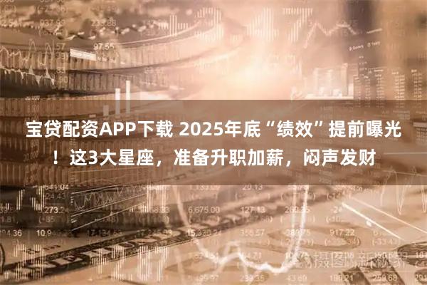 宝贷配资APP下载 2025年底“绩效”提前曝光！这3大星座，准备升职加薪，闷声发财