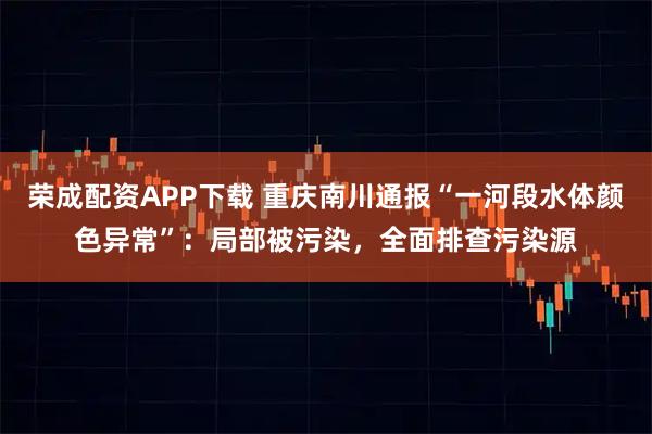 荣成配资APP下载 重庆南川通报“一河段水体颜色异常”:局部被污染,全面排查污染源