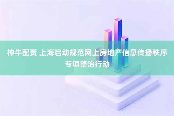 神牛配资 上海启动规范网上房地产信息传播秩序专项整治行动