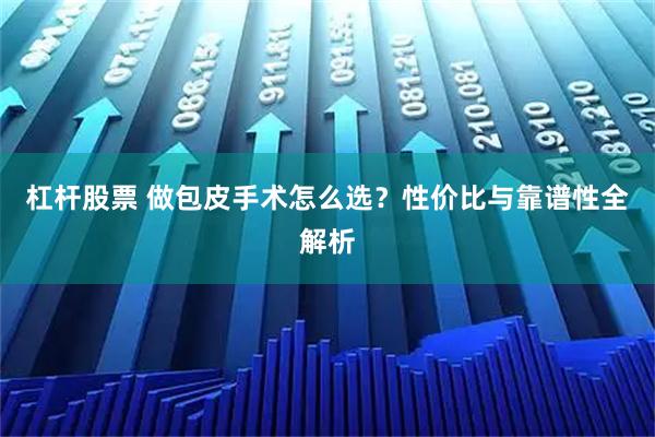 杠杆股票 做包皮手术怎么选?性价比与靠谱性全解析