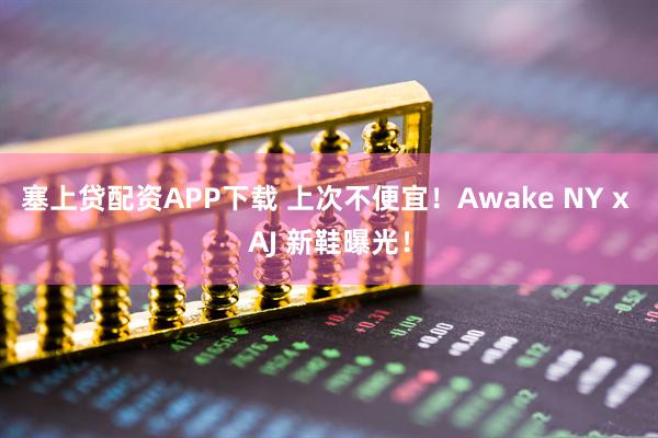 塞上贷配资APP下载 上次不便宜！Awake NY x AJ 新鞋曝光！