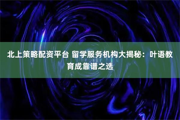 北上策略配资平台 留学服务机构大揭秘:叶语教育成靠谱之选