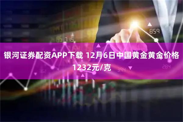 银河证券配资APP下载 12月6日中国黄金黄金价格1232元/克