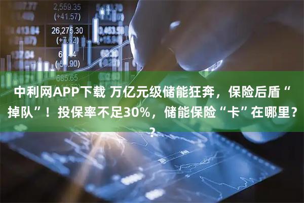 中利网APP下载 万亿元级储能狂奔，保险后盾“掉队”！投保率不足30%，储能保险“卡”在哪里？