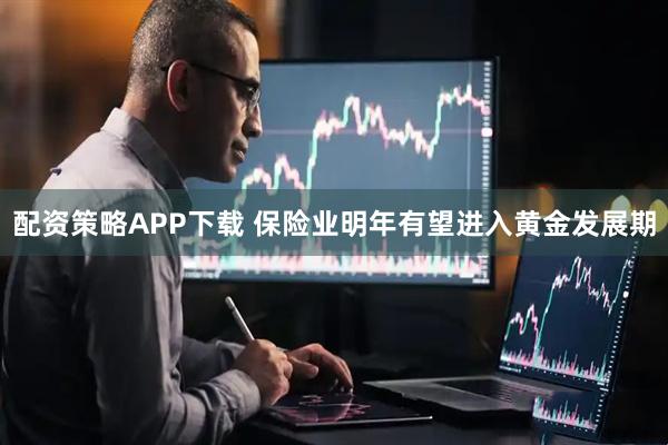 配资策略APP下载 保险业明年有望进入黄金发展期