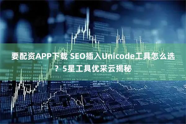 要配资APP下载 SEO插入Unicode工具怎么选？5星工具优采云揭秘