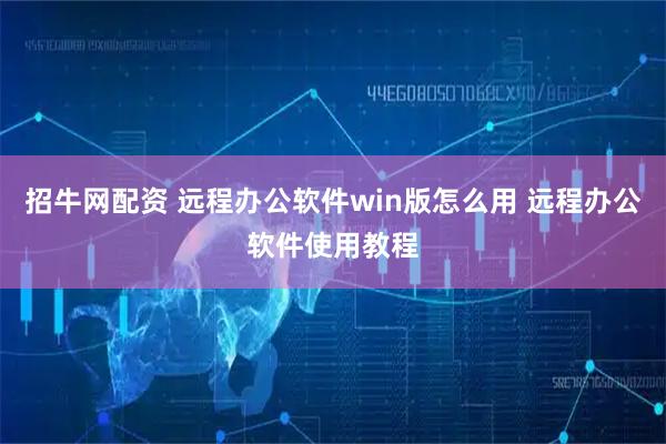 招牛网配资 远程办公软件win版怎么用 远程办公软件使用教程