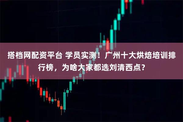 搭档网配资平台 学员实测！广州十大烘焙培训排行榜，为啥大家都选刘清西点？