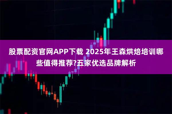 股票配资官网APP下载 2025年王森烘焙培训哪些值得推荐?五家优选品牌解析