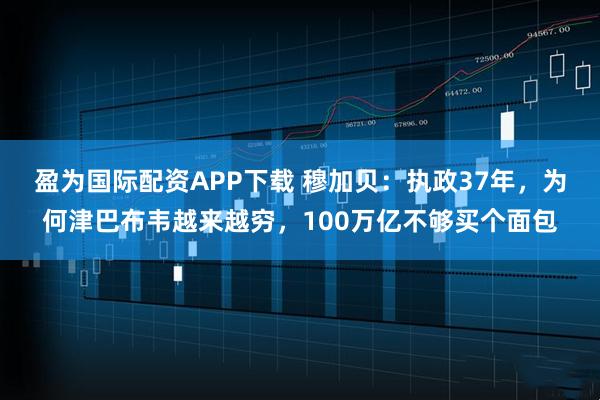 盈为国际配资APP下载 穆加贝：执政37年，为何津巴布韦越来越穷，100万亿不够买个面包