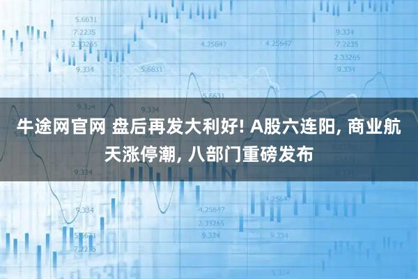 牛途网官网 盘后再发大利好! A股六连阳, 商业航天涨停潮, 八部门重磅发布