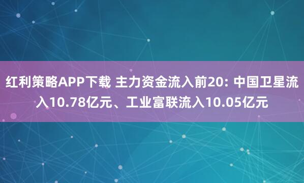 红利策略APP下载 主力资金流入前20: 中国卫星流入10.78亿元、工业富联流入10.05亿元