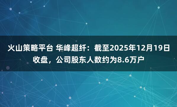 火山策略平台 华峰超纤：截至2025年12月19日收盘，公司股东人数约为8.6万户