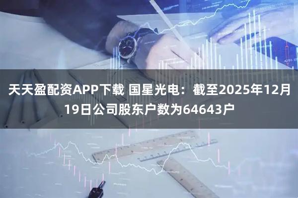 天天盈配资APP下载 国星光电：截至2025年12月19日公司股东户数为64643户