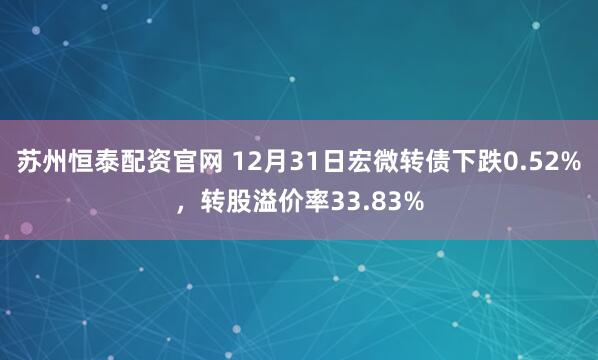 苏州恒泰配资官网 12月31日宏微转债下跌0.52%，转股溢价率33.83%