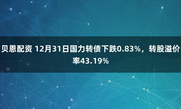贝恩配资 12月31日国力转债下跌0.83%，转股溢价率43.19%