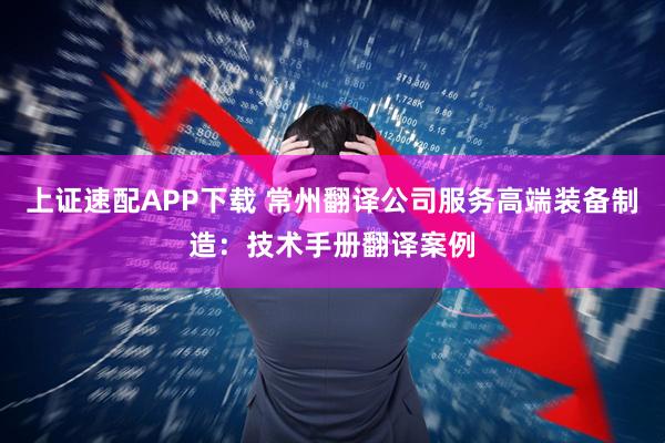 上证速配APP下载 常州翻译公司服务高端装备制造：技术手册翻译案例