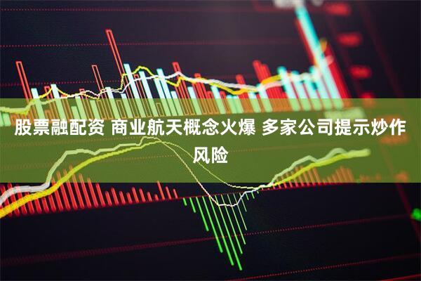 股票融配资 商业航天概念火爆 多家公司提示炒作风险