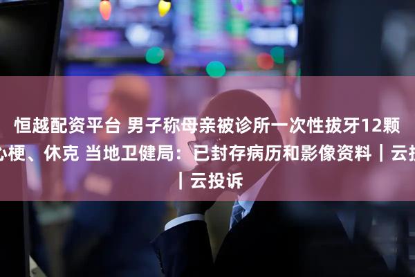 恒越配资平台 男子称母亲被诊所一次性拔牙12颗致心梗、休克 当地卫健局：已封存病历和影像资料｜云投诉