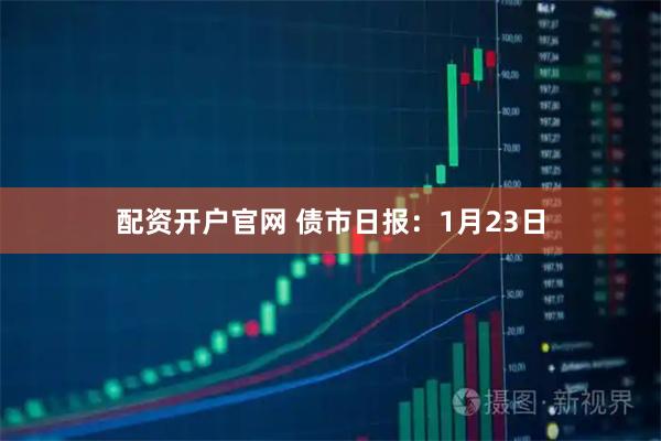 配资开户官网 债市日报：1月23日