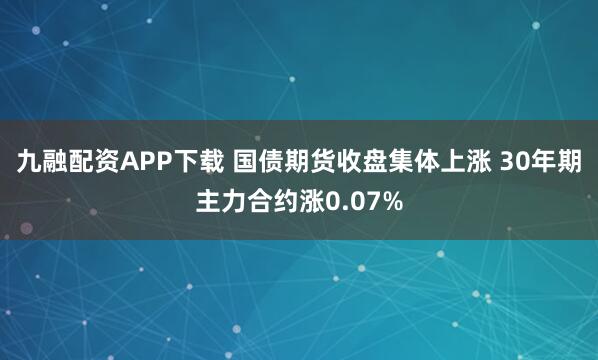 九融配资APP下载 国债期货收盘集体上涨 30年期主力合约涨0.07%
