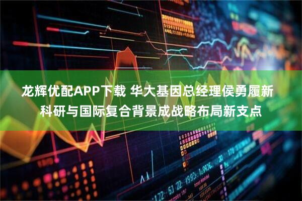 龙辉优配APP下载 华大基因总经理侯勇履新  科研与国际复合背景成战略布局新支点
