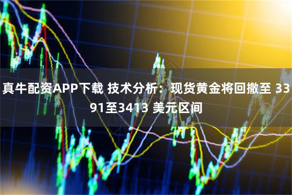 真牛配资APP下载 技术分析：现货黄金将回撤至 3391至3413 美元区间