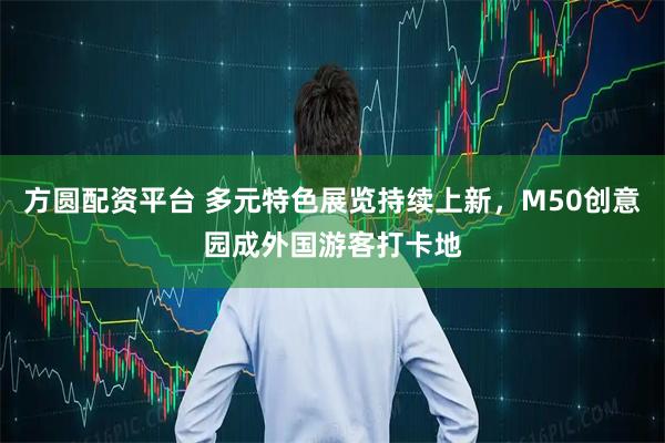 方圆配资平台 多元特色展览持续上新，M50创意园成外国游客打卡地
