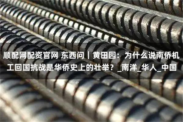 顺配网配资官网 东西问｜黄田园：为什么说南侨机工回国抗战是华侨史上的壮举？_南洋_华人_中国