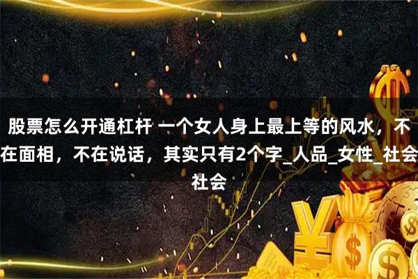 股票怎么开通杠杆 一个女人身上最上等的风水，不在面相，不在说话，其实只有2个字_人品_女性_社会