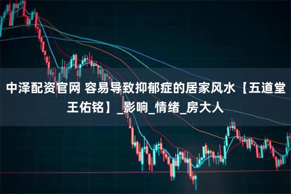 中泽配资官网 容易导致抑郁症的居家风水【五道堂王佑铭】_影响_情绪_房大人