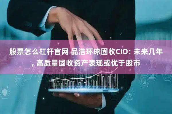股票怎么杠杆官网 品浩环球固收CIO: 未来几年, 高质量固收资产表现或优于股市
