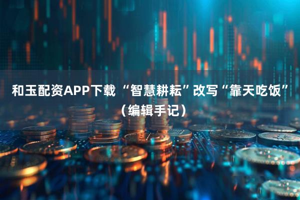 和玉配资APP下载 “智慧耕耘”改写“靠天吃饭”（编辑手记）