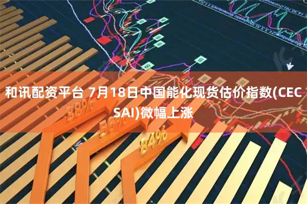 和讯配资平台 7月18日中国能化现货估价指数(CECSAI)微幅上涨