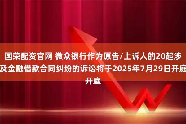 国荣配资官网 微众银行作为原告/上诉人的20起涉及金融借款合同纠纷的诉讼将于2025年7月29日开庭